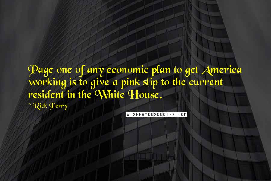 Rick Perry Quotes: Page one of any economic plan to get America working is to give a pink slip to the current resident in the White House.