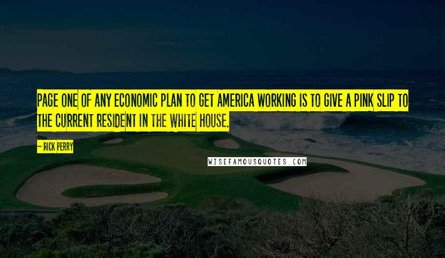 Rick Perry Quotes: Page one of any economic plan to get America working is to give a pink slip to the current resident in the White House.