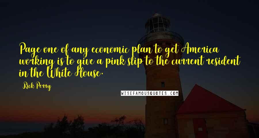 Rick Perry Quotes: Page one of any economic plan to get America working is to give a pink slip to the current resident in the White House.