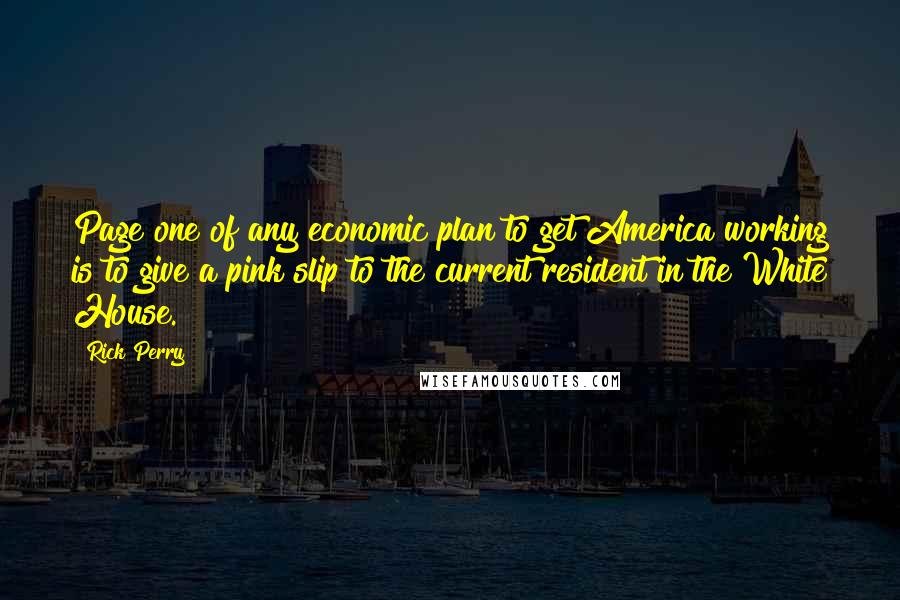 Rick Perry Quotes: Page one of any economic plan to get America working is to give a pink slip to the current resident in the White House.