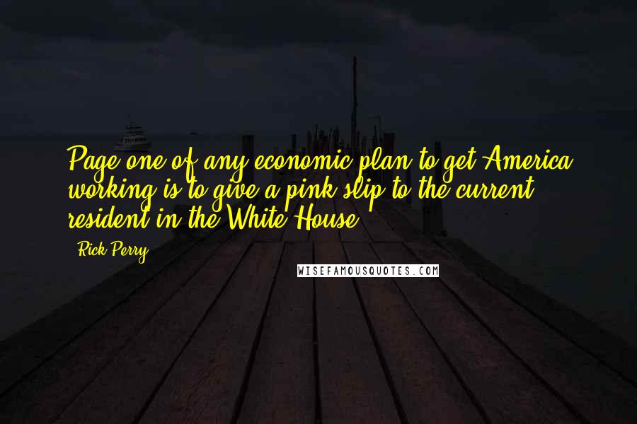 Rick Perry Quotes: Page one of any economic plan to get America working is to give a pink slip to the current resident in the White House.