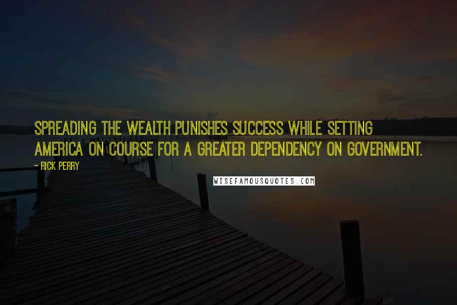 Rick Perry Quotes: Spreading the wealth punishes success while setting America on course for a greater dependency on government.