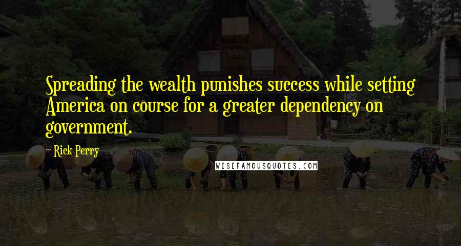 Rick Perry Quotes: Spreading the wealth punishes success while setting America on course for a greater dependency on government.