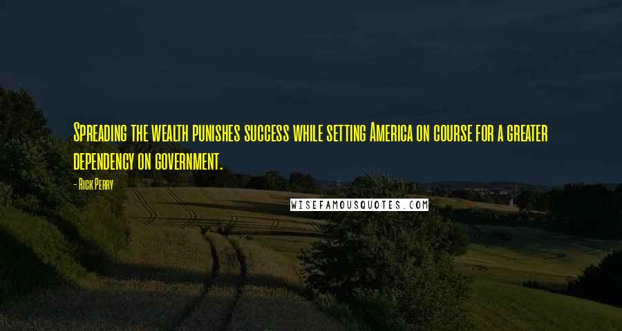 Rick Perry Quotes: Spreading the wealth punishes success while setting America on course for a greater dependency on government.