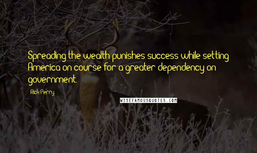 Rick Perry Quotes: Spreading the wealth punishes success while setting America on course for a greater dependency on government.