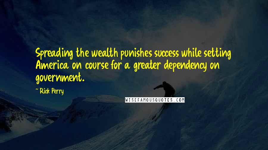 Rick Perry Quotes: Spreading the wealth punishes success while setting America on course for a greater dependency on government.