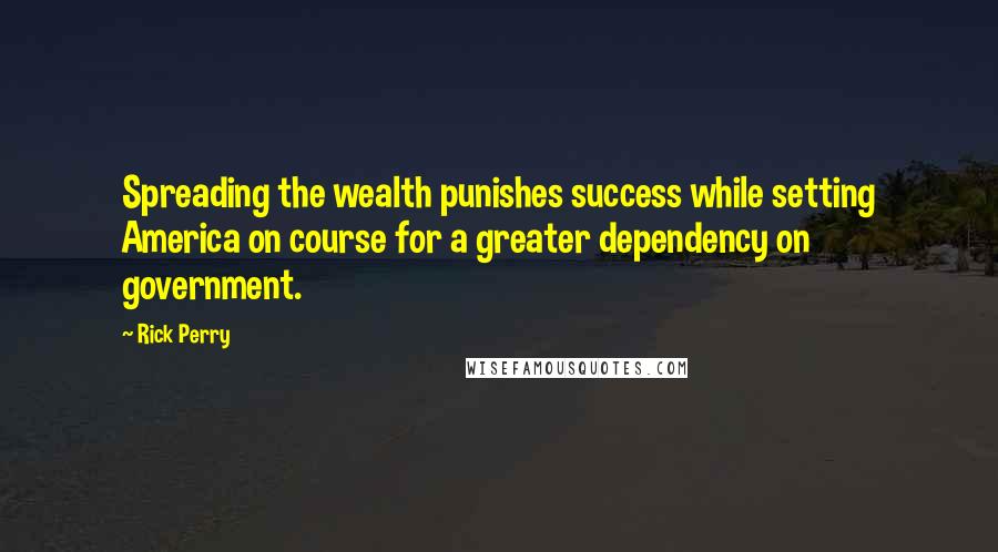 Rick Perry Quotes: Spreading the wealth punishes success while setting America on course for a greater dependency on government.