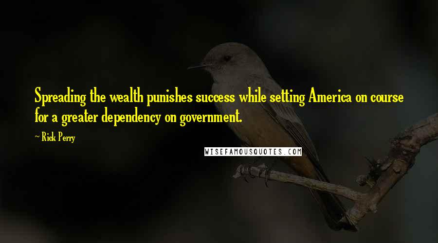 Rick Perry Quotes: Spreading the wealth punishes success while setting America on course for a greater dependency on government.
