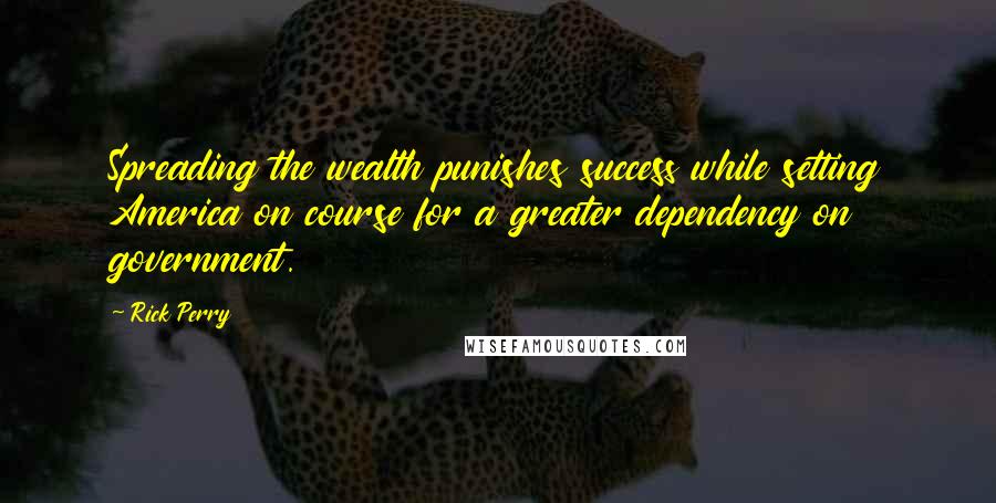 Rick Perry Quotes: Spreading the wealth punishes success while setting America on course for a greater dependency on government.