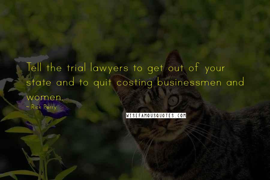 Rick Perry Quotes: Tell the trial lawyers to get out of your state and to quit costing businessmen and women.