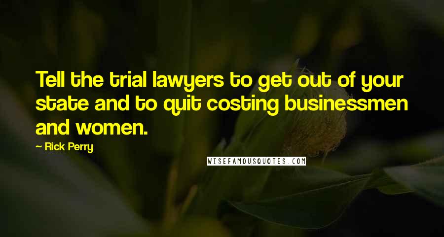 Rick Perry Quotes: Tell the trial lawyers to get out of your state and to quit costing businessmen and women.