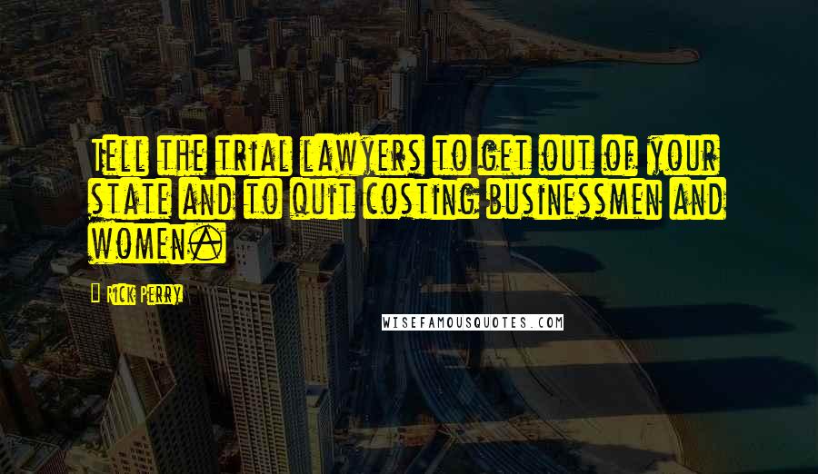 Rick Perry Quotes: Tell the trial lawyers to get out of your state and to quit costing businessmen and women.