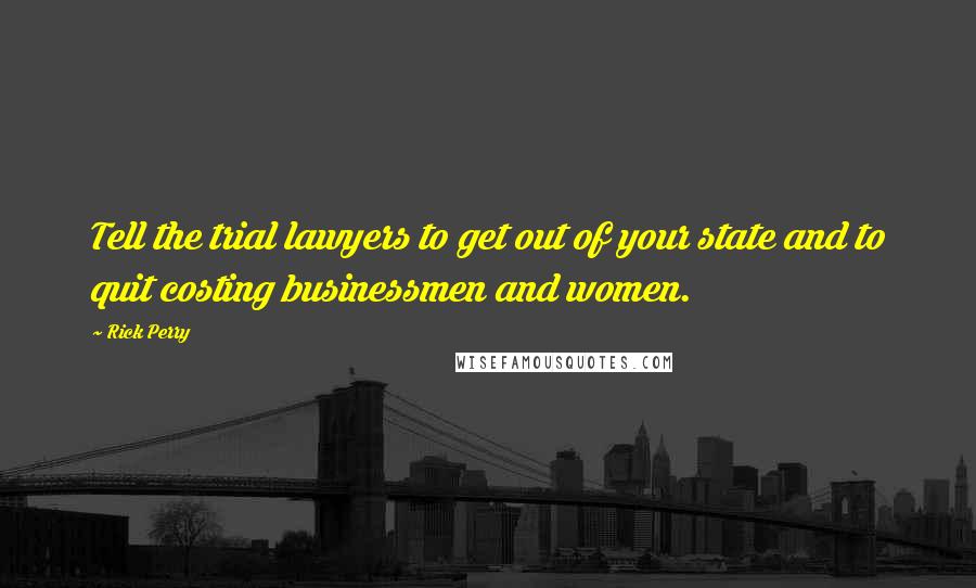 Rick Perry Quotes: Tell the trial lawyers to get out of your state and to quit costing businessmen and women.