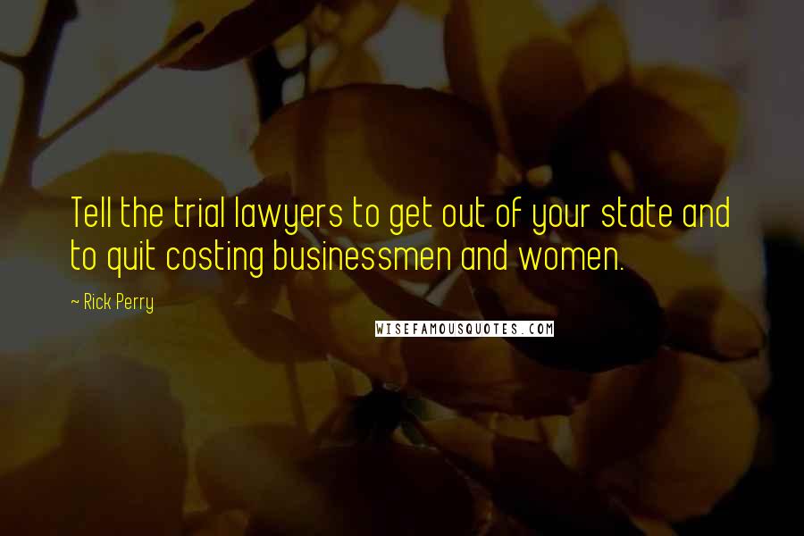 Rick Perry Quotes: Tell the trial lawyers to get out of your state and to quit costing businessmen and women.