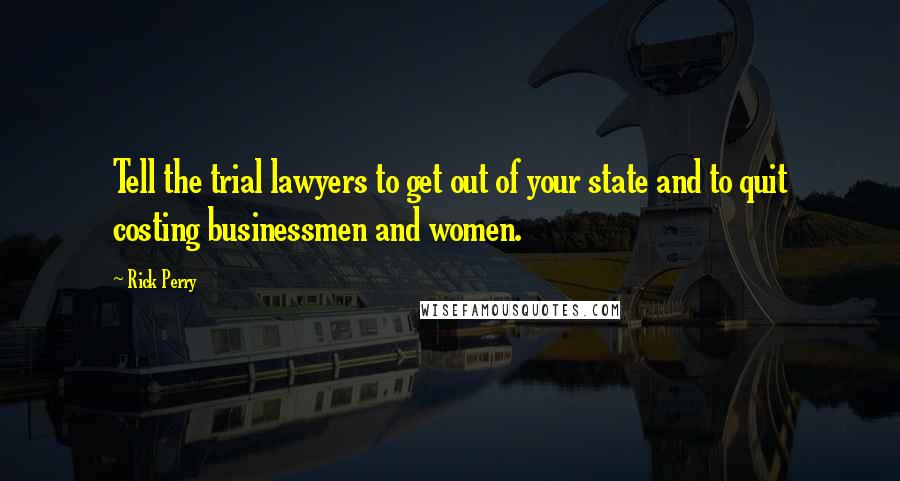 Rick Perry Quotes: Tell the trial lawyers to get out of your state and to quit costing businessmen and women.