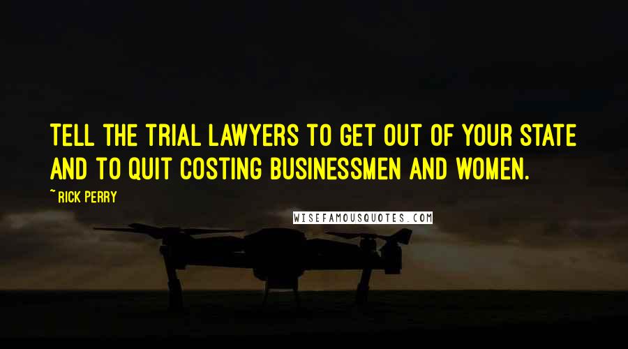 Rick Perry Quotes: Tell the trial lawyers to get out of your state and to quit costing businessmen and women.