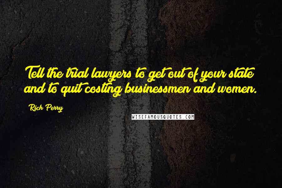 Rick Perry Quotes: Tell the trial lawyers to get out of your state and to quit costing businessmen and women.