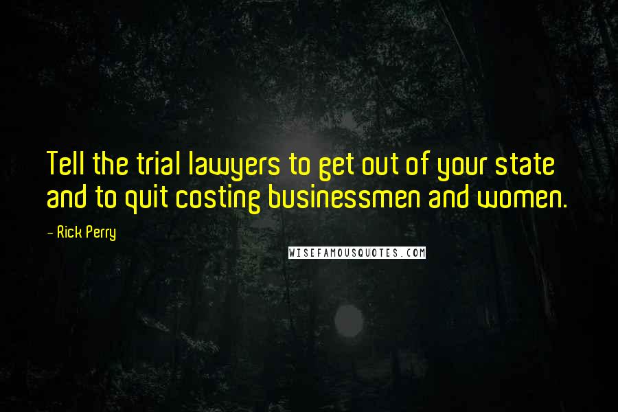 Rick Perry Quotes: Tell the trial lawyers to get out of your state and to quit costing businessmen and women.