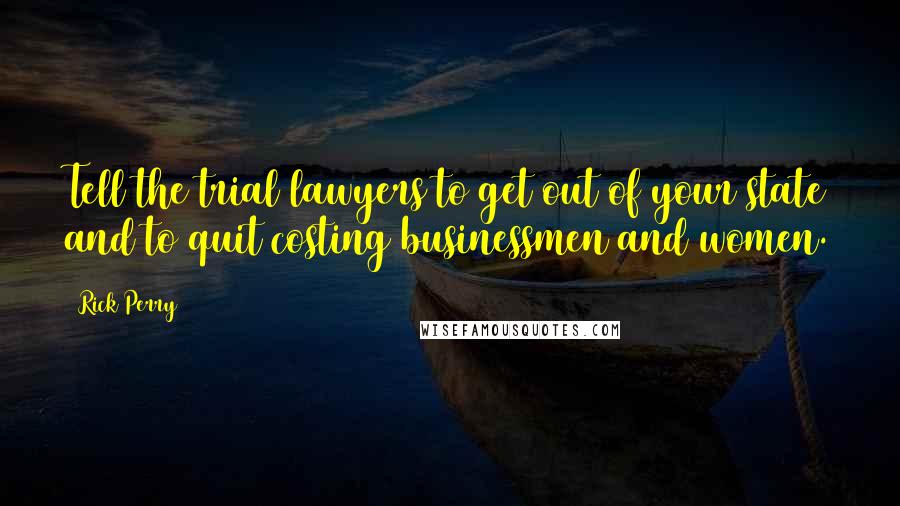 Rick Perry Quotes: Tell the trial lawyers to get out of your state and to quit costing businessmen and women.