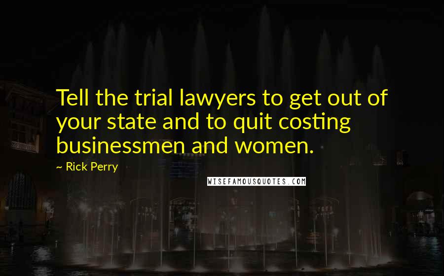 Rick Perry Quotes: Tell the trial lawyers to get out of your state and to quit costing businessmen and women.