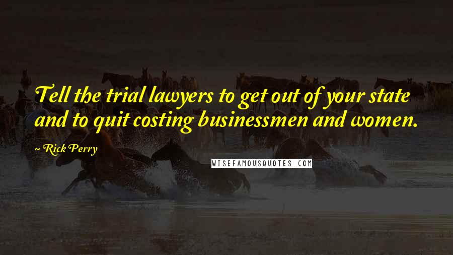 Rick Perry Quotes: Tell the trial lawyers to get out of your state and to quit costing businessmen and women.