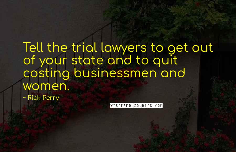 Rick Perry Quotes: Tell the trial lawyers to get out of your state and to quit costing businessmen and women.