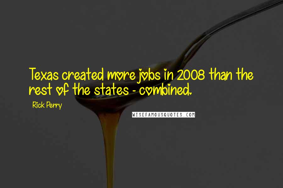 Rick Perry Quotes: Texas created more jobs in 2008 than the rest of the states - combined.