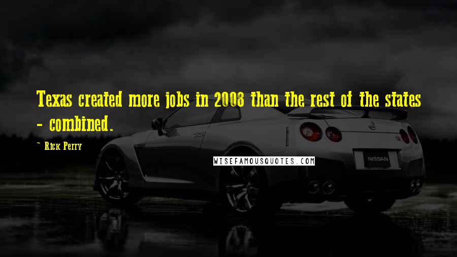 Rick Perry Quotes: Texas created more jobs in 2008 than the rest of the states - combined.