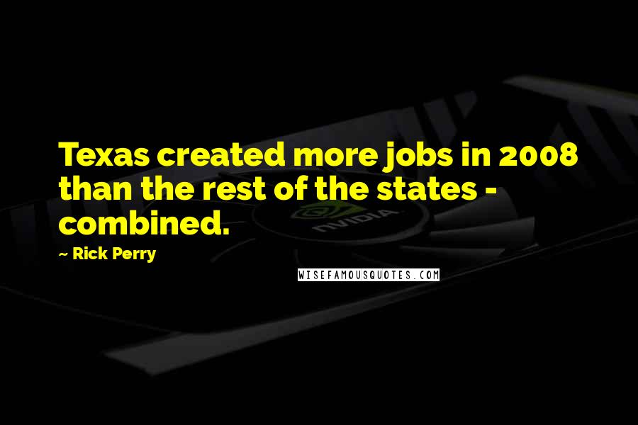 Rick Perry Quotes: Texas created more jobs in 2008 than the rest of the states - combined.