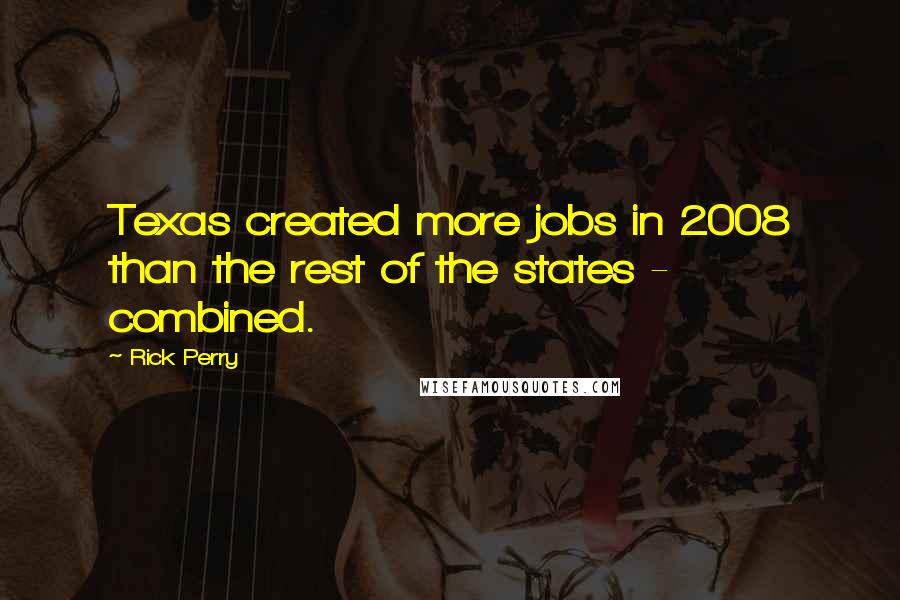 Rick Perry Quotes: Texas created more jobs in 2008 than the rest of the states - combined.