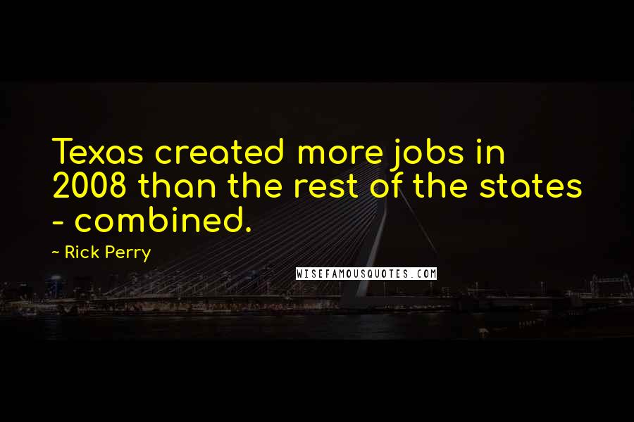 Rick Perry Quotes: Texas created more jobs in 2008 than the rest of the states - combined.