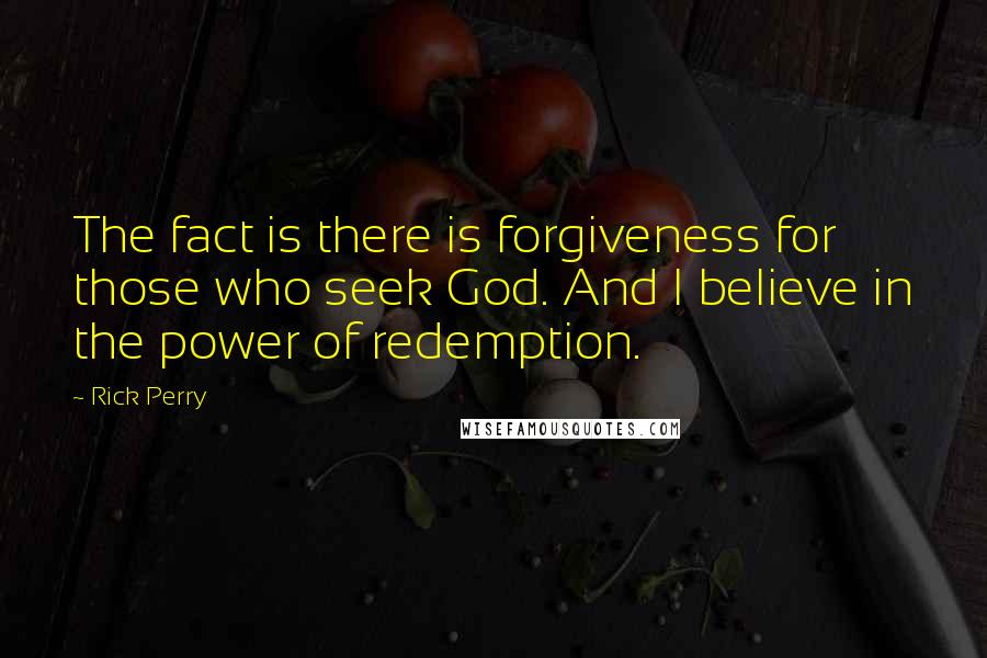 Rick Perry Quotes: The fact is there is forgiveness for those who seek God. And I believe in the power of redemption.
