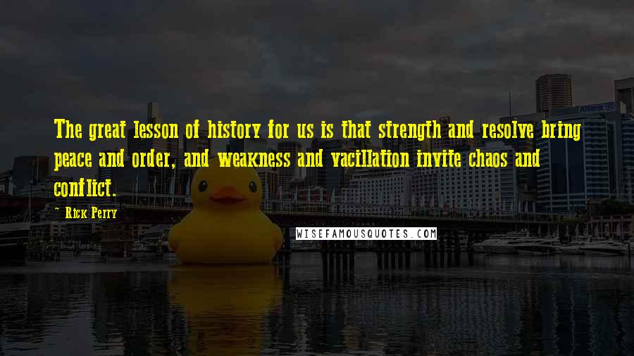 Rick Perry Quotes: The great lesson of history for us is that strength and resolve bring peace and order, and weakness and vacillation invite chaos and conflict.