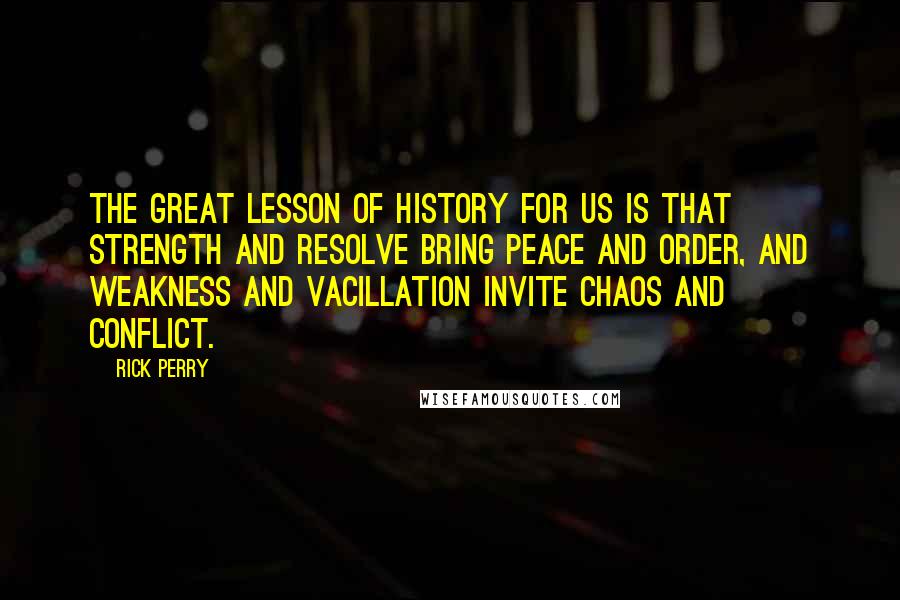 Rick Perry Quotes: The great lesson of history for us is that strength and resolve bring peace and order, and weakness and vacillation invite chaos and conflict.