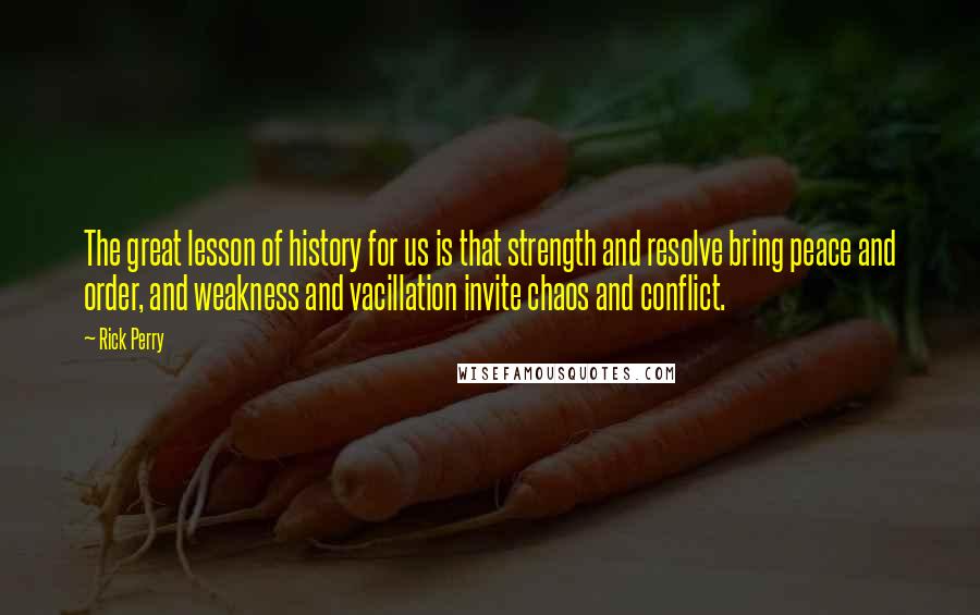 Rick Perry Quotes: The great lesson of history for us is that strength and resolve bring peace and order, and weakness and vacillation invite chaos and conflict.