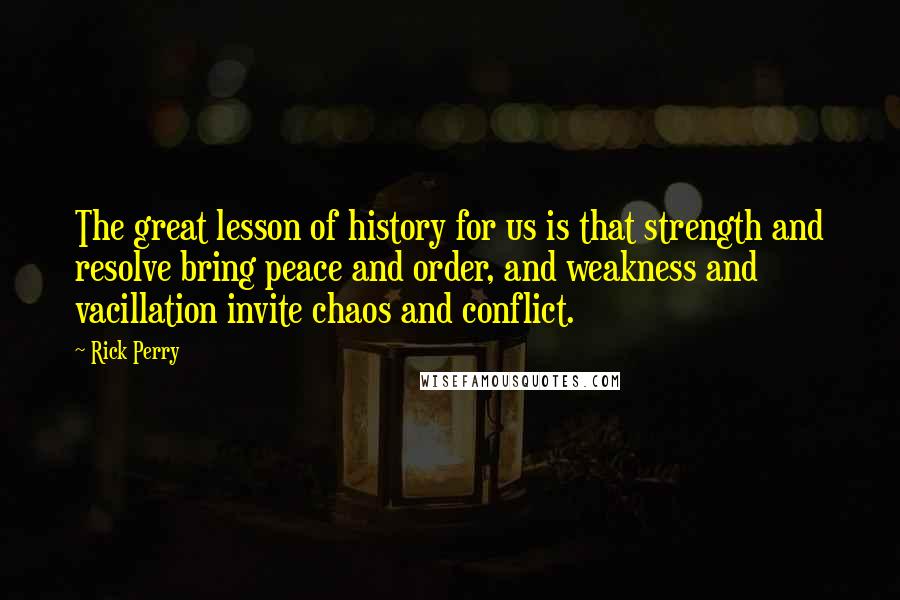 Rick Perry Quotes: The great lesson of history for us is that strength and resolve bring peace and order, and weakness and vacillation invite chaos and conflict.