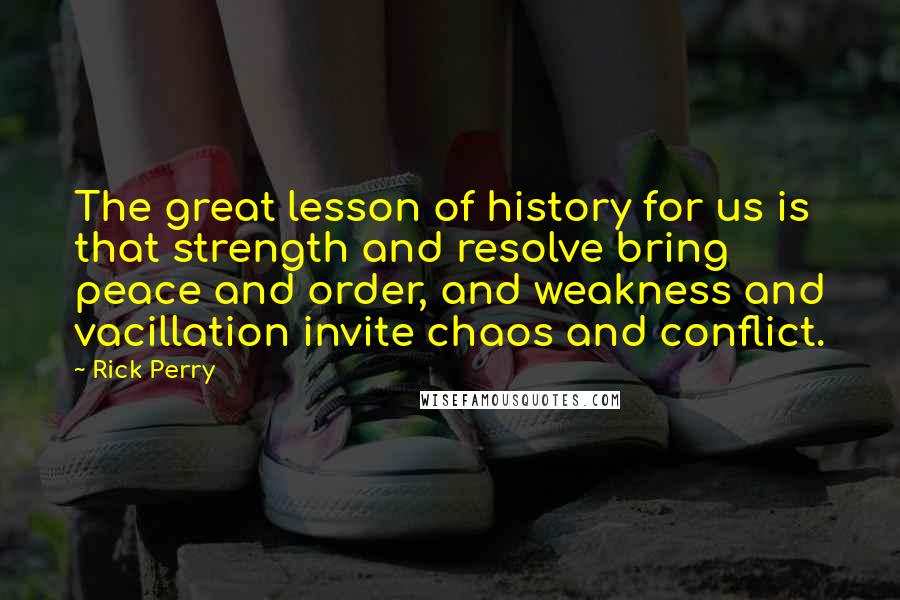Rick Perry Quotes: The great lesson of history for us is that strength and resolve bring peace and order, and weakness and vacillation invite chaos and conflict.