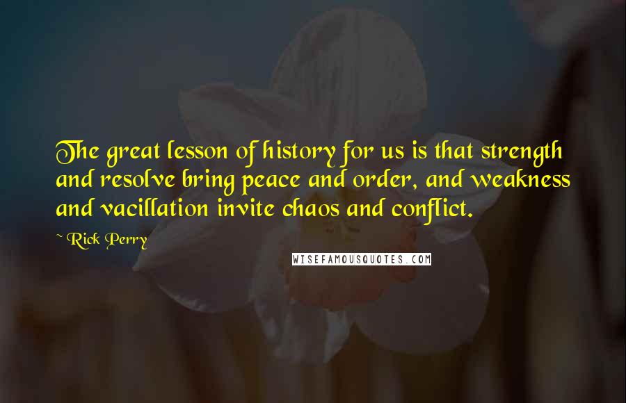 Rick Perry Quotes: The great lesson of history for us is that strength and resolve bring peace and order, and weakness and vacillation invite chaos and conflict.