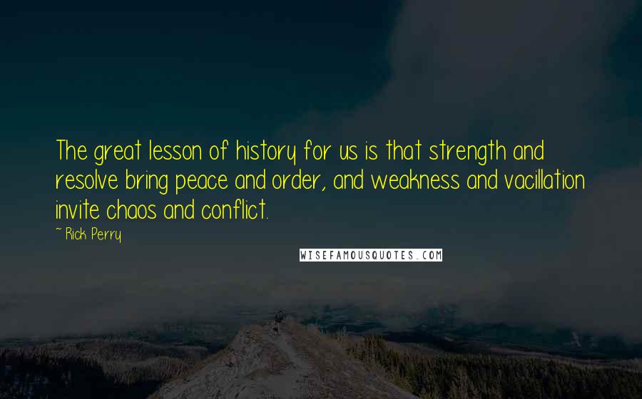 Rick Perry Quotes: The great lesson of history for us is that strength and resolve bring peace and order, and weakness and vacillation invite chaos and conflict.