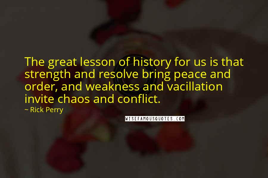 Rick Perry Quotes: The great lesson of history for us is that strength and resolve bring peace and order, and weakness and vacillation invite chaos and conflict.