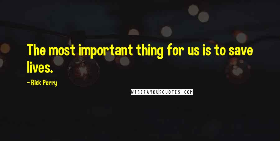 Rick Perry Quotes: The most important thing for us is to save lives.