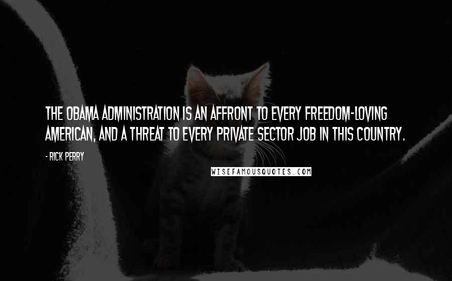 Rick Perry Quotes: The Obama administration is an affront to every freedom-loving American, and a threat to every private sector job in this country.
