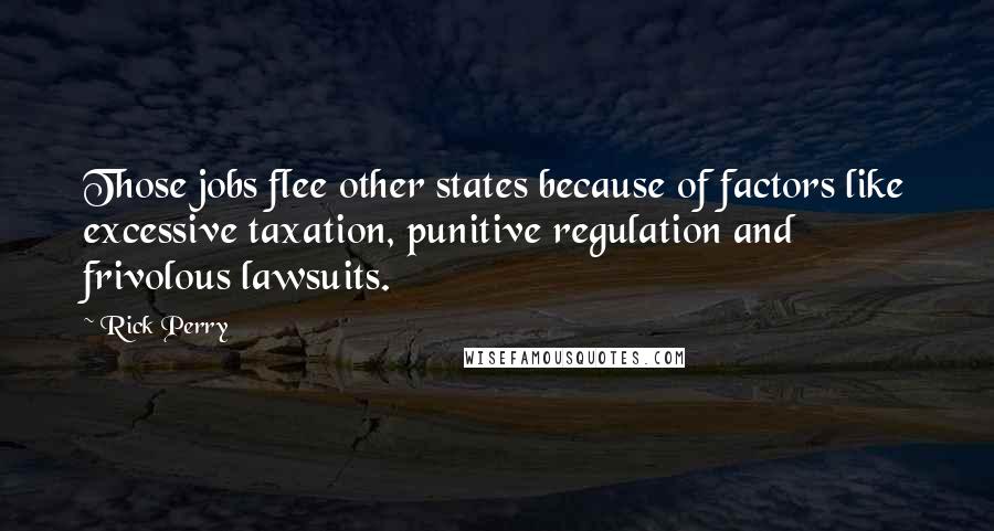 Rick Perry Quotes: Those jobs flee other states because of factors like excessive taxation, punitive regulation and frivolous lawsuits.