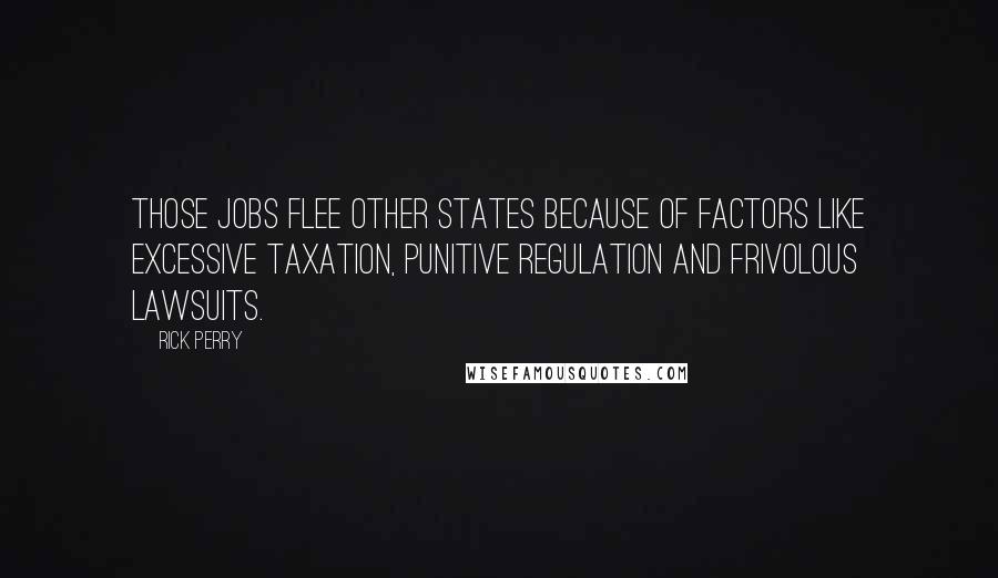 Rick Perry Quotes: Those jobs flee other states because of factors like excessive taxation, punitive regulation and frivolous lawsuits.