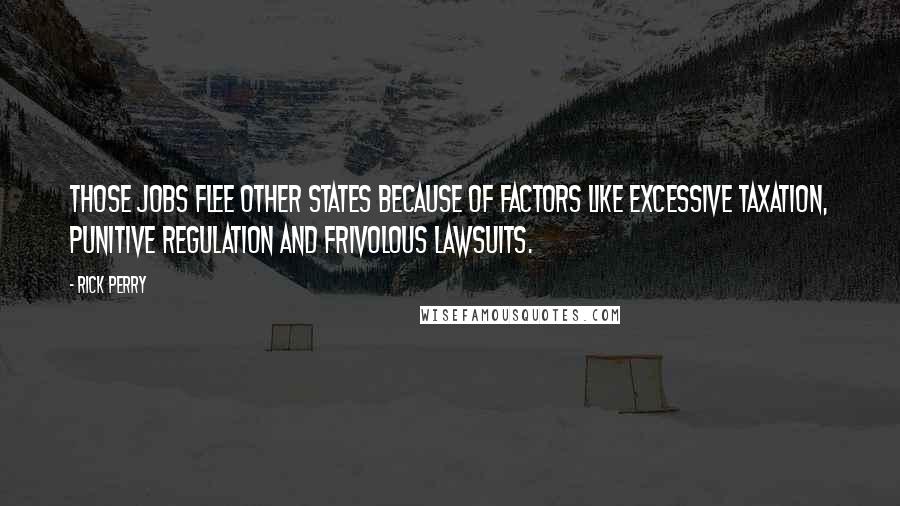 Rick Perry Quotes: Those jobs flee other states because of factors like excessive taxation, punitive regulation and frivolous lawsuits.