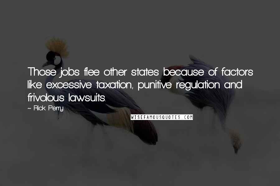Rick Perry Quotes: Those jobs flee other states because of factors like excessive taxation, punitive regulation and frivolous lawsuits.