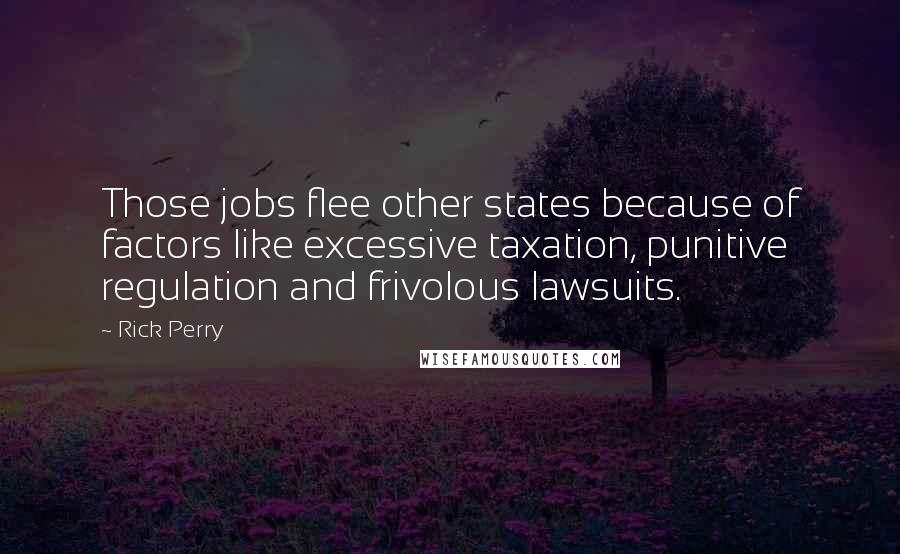 Rick Perry Quotes: Those jobs flee other states because of factors like excessive taxation, punitive regulation and frivolous lawsuits.