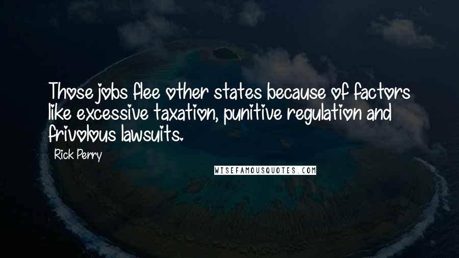 Rick Perry Quotes: Those jobs flee other states because of factors like excessive taxation, punitive regulation and frivolous lawsuits.