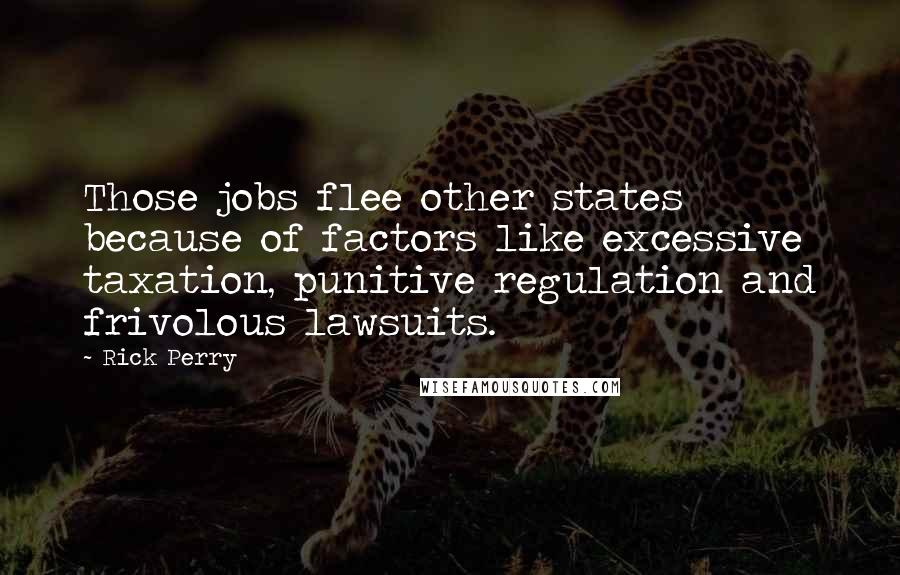 Rick Perry Quotes: Those jobs flee other states because of factors like excessive taxation, punitive regulation and frivolous lawsuits.