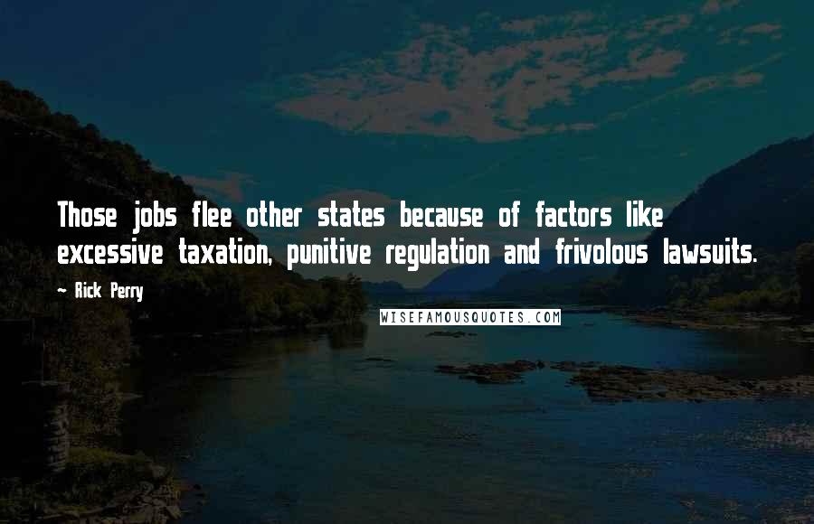 Rick Perry Quotes: Those jobs flee other states because of factors like excessive taxation, punitive regulation and frivolous lawsuits.